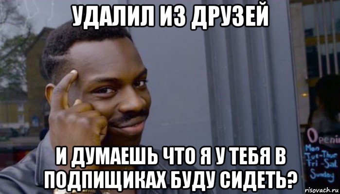 удалил из друзей и думаешь что я у тебя в подпищиках буду сидеть?, Мем Не делай не будет