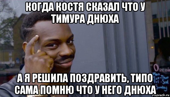 когда костя сказал что у тимура днюха а я решила поздравить, типо сама помню что у него днюха, Мем Не делай не будет