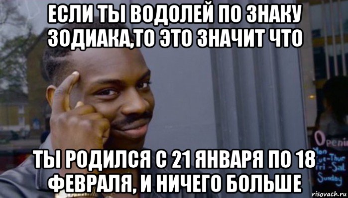 если ты водолей по знаку зодиака,то это значит что ты родился с 21 января по 18 февраля, и ничего больше, Мем Не делай не будет