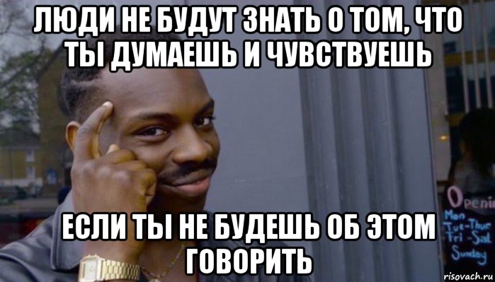 люди не будут знать о том, что ты думаешь и чувствуешь если ты не будешь об этом говорить, Мем Не делай не будет