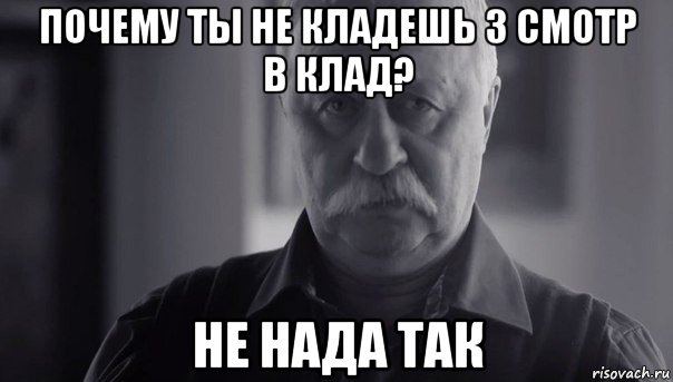 почему ты не кладешь 3 смотр в клад? не нада так, Мем Не огорчай Леонида Аркадьевича