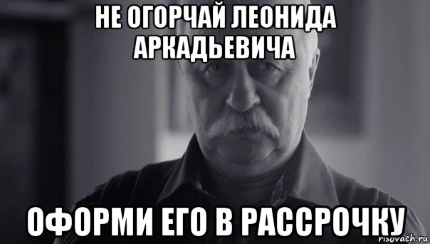 не огорчай леонида аркадьевича оформи его в рассрочку, Мем Не огорчай Леонида Аркадьевича