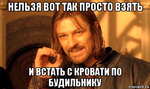 нельзя вот так просто взять и встать с кровати по будильнику, Мем Нельзя просто так взять и (Боромир мем)