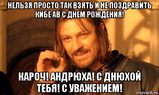 нельзя просто так взять и не поздравить кибе ав с днем рождения! кароч! андрюха! с днюхой тебя! с уважением!, Мем Нельзя просто так взять и (Боромир мем)