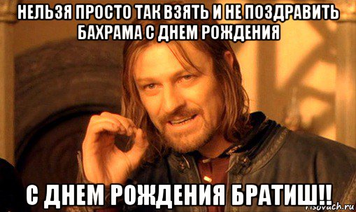 нельзя просто так взять и не поздравить бахрама с днем рождения с днем рождения братиш!!, Мем Нельзя просто так взять и (Боромир мем)