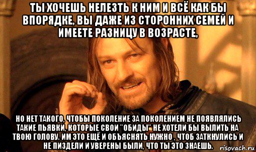 ты хочешь нелезть к ним и всё как бы впорядке, вы даже из сторонних семей и имеете разницу в возрасте, но нет такого, чтобы поколение за поколением не появлялись такие пьявки, которые свои "обиды" не хотели бы вылить на твою голову. им это ещё и объяснять нужно , чтоб заткнулись и не пиздели и уверены были, что ты это знаешь., Мем Нельзя просто так взять и (Боромир мем)