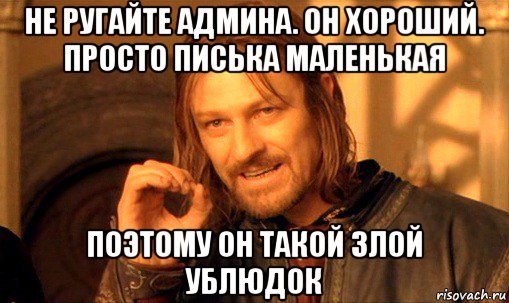 не ругайте админа. он хороший. просто писька маленькая поэтому он такой злой ублюдок, Мем Нельзя просто так взять и (Боромир мем)