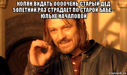 колян видать оооочень старый дед 50летний,раз страдает по старой бабе - юльке началовой , Мем Нельзя просто так взять и (Боромир мем)