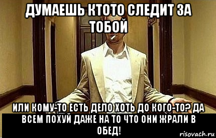 думаешь ктото следит за тобой или кому-то есть дело хоть до кого-то? да всем похуй даже на то что они жрали в обед!, Мем Ну чо