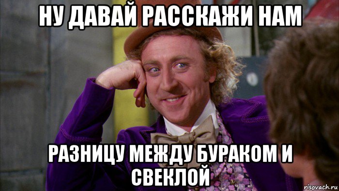 ну давай расскажи нам разницу между бураком и свеклой, Мем Ну давай расскажи (Вилли Вонка)