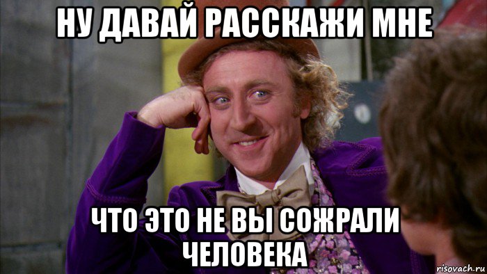 ну давай расскажи мне что это не вы сожрали человека, Мем Ну давай расскажи (Вилли Вонка)