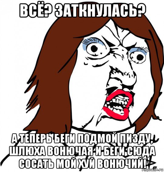 всё? заткнулась? а теперь беги подмой пизду, шлюха вонючая и беги сюда сосать мой хуй вонючий!, Мем Ну почему (девушка)