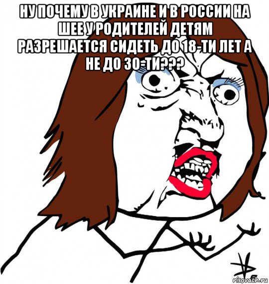 ну почему в украине и в россии на шее у родителей детям разрешается сидеть до 18-ти лет а не до 30-ти??? , Мем Ну почему (девушка)