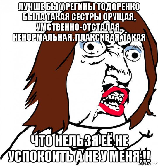 лучше бы у регины тодоренко была такая сестры орущая, умственно-отсталая, ненормальная, плаксивая, такая что нельзя её не успокоить а не у меня;!!, Мем Ну почему (девушка)