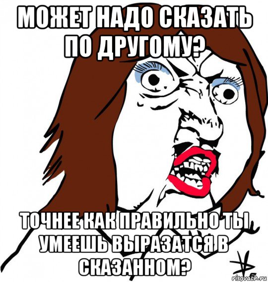 может надо сказать по другому? точнее как правильно ты умеешь выразатся в сказанном?, Мем Ну почему (девушка)