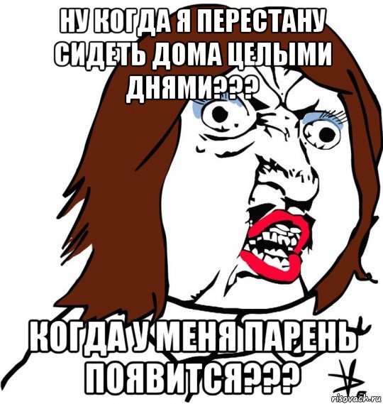 ну когда я перестану сидеть дома целыми днями??? когда у меня парень появится???, Мем Ну почему (девушка)