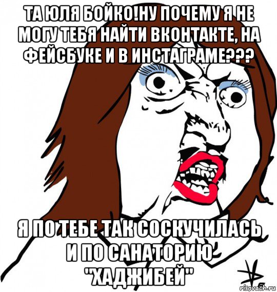 та юля бойко!ну почему я не могу тебя найти вконтакте, на фейсбуке и в инстаграме??? я по тебе так соскучилась и по санаторию "хаджибей", Мем Ну почему (девушка)