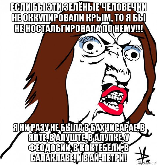 если бы эти зелёные человечки не оккупировали крым, то я бы не ностальгировала по нему!!! я ни разу не была в бахчисарае, в ялте, в алуште, в алупке, у феодосии, в коктебели, в балаклаве, и в ай-петри!, Мем Ну почему (девушка)