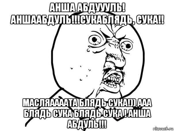 анша абдуууль! аншаабдуль!!!сукаблядь, сука!! масляаааата блядь сука!)) ааа блядь сука блядь сука ! анша абдуль!!!