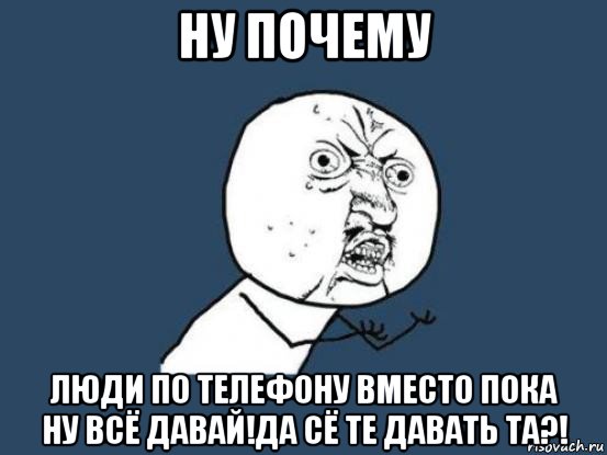 ну почему люди по телефону вместо пока ну всё давай!да сё те давать та?!, Мем Ну почему