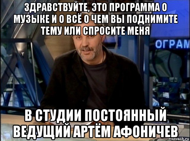 здравствуйте, это программа о музыке и о всё о чем вы поднимите тему или спросите меня в студии постоянный ведущий артём афоничев