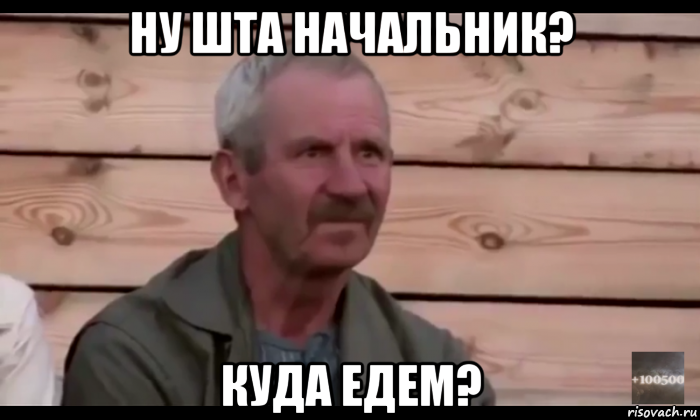 ну шта начальник? куда едем?, Мем  Охуевающий дед