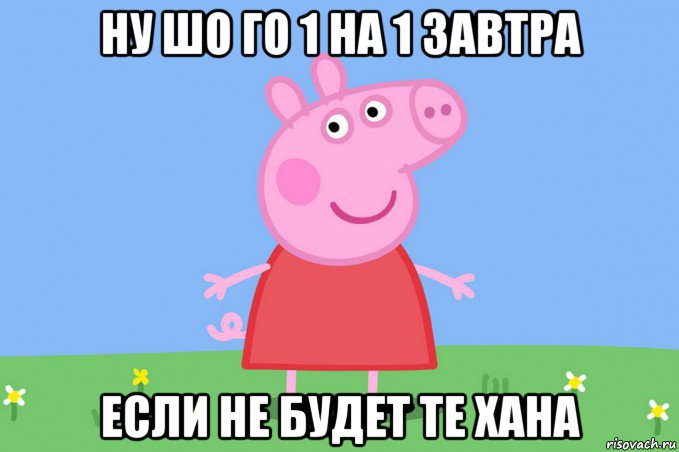 ну шо го 1 на 1 завтра если не будет те хана