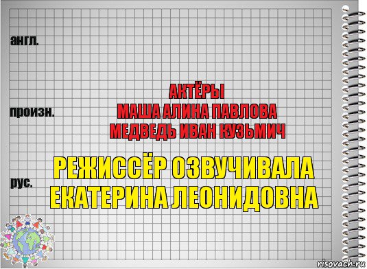  Актёры
Маша Алина Павлова
Медведь Иван Кузьмич Режиссёр Озвучивала
Екатерина Леонидовна, Комикс  Перевод с английского