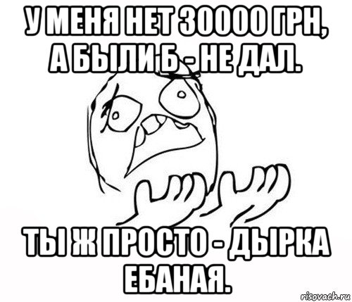 у меня нет 30000 грн, а были б - не дал. ты ж просто - дырка ебаная., Мем   почему