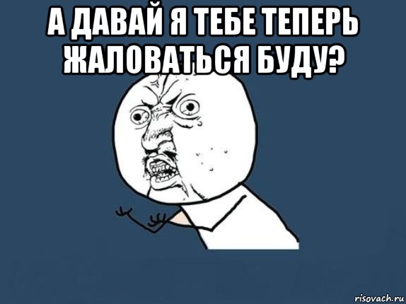 а давай я тебе теперь жаловаться буду? , Мем  почему мем