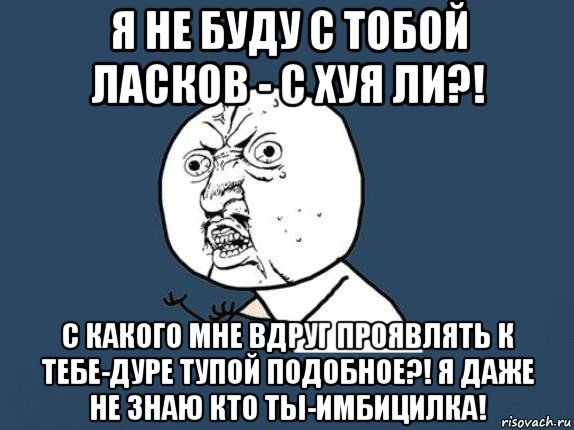 я не буду с тобой ласков - с хуя ли?! с какого мне вдруг проявлять к тебе-дуре тупой подобное?! я даже не знаю кто ты-имбицилка!, Мем  почему мем