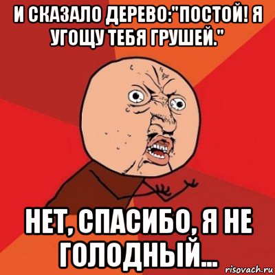 и сказало дерево:"постой! я угощу тебя грушей." нет, спасибо, я не голодный...