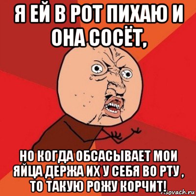 я ей в рот пихаю и она сосёт, но когда обсасывает мои яйца держа их у себя во рту , то такую рожу корчит!