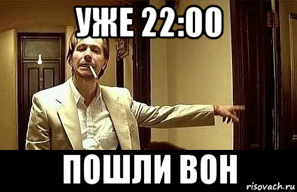 уже 22:00 пошли вон