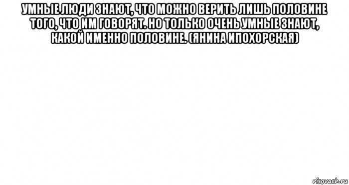 умные люди знают, что можно верить лишь половине того, что им говорят. но только очень умные знают, какой именно половине. (янина ипохорская) 