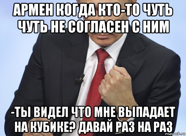 армен когда кто-то чуть чуть не согласен с ним -ты видел что мне выпадает на кубике? давай раз на раз, Мем Путин показывает кулак