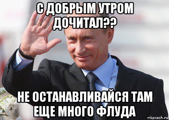 с добрым утром дочитал?? не останавливайся там еще много флуда, Мем Путин