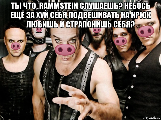 ты что, rammstein слушаешь? небось ещё за хуй себя подвешивать на крюк любишь и страпонишь себя? , Мем Рамштайн хрю