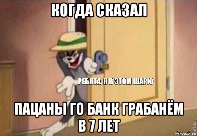 когда сказал пацаны го банк грабанём в 7 лет, Мем    Ребята я в этом шарю