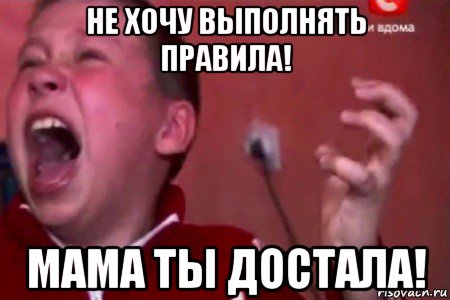 не хочу выполнять правила! мама ты достала!