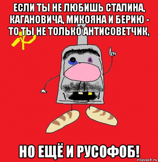 если ты не любишь сталина, кагановича, микояна и берию - то ты не только антисоветчик, но ещё и русофоб!