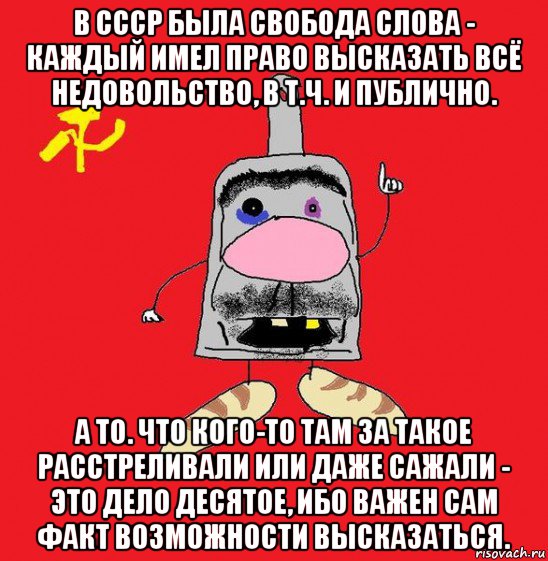 в ссср была свобода слова - каждый имел право высказать всё недовольство, в т.ч. и публично. а то. что кого-то там за такое расстреливали или даже сажали - это дело десятое, ибо важен сам факт возможности высказаться.