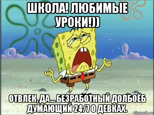 школа! любимые уроки!)) отвлек, да... безработный долбоёб думающий 24/7 о девках., Мем Спанч Боб плачет