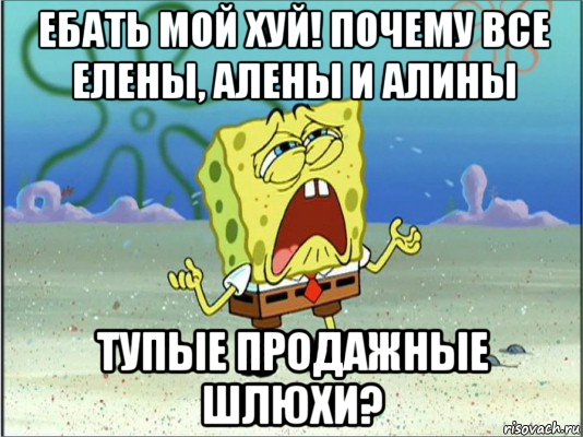 ебать мой хуй! почему все елены, алены и алины тупые продажные шлюхи?, Мем Спанч Боб плачет