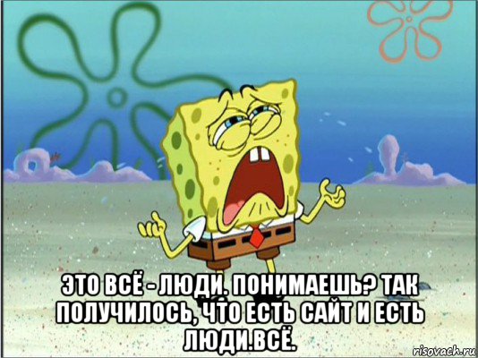  это всё - люди. понимаешь? так получилось, что есть сайт и есть люди.всё., Мем Спанч Боб плачет