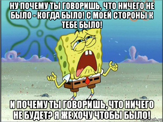 ну почему ты говоришь, что ничего не было - когда было! с моей стороны к тебе было! и почему ты говоришь, что ничего не будет? я же хочу чтобы было!, Мем Спанч Боб плачет