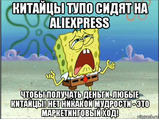 китайцы тупо сидят на aliexpress чтобы получать деньги. любые китайцы! нет никакой мудрости - это маркетинговый ход!, Мем Спанч Боб плачет