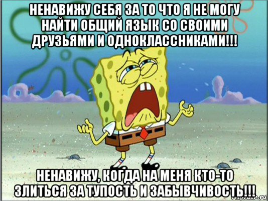 ненавижу себя за то что я не могу найти общий язык со своими друзьями и одноклассниками!!! ненавижу, когда на меня кто-то злиться за тупость и забывчивость!!!, Мем Спанч Боб плачет