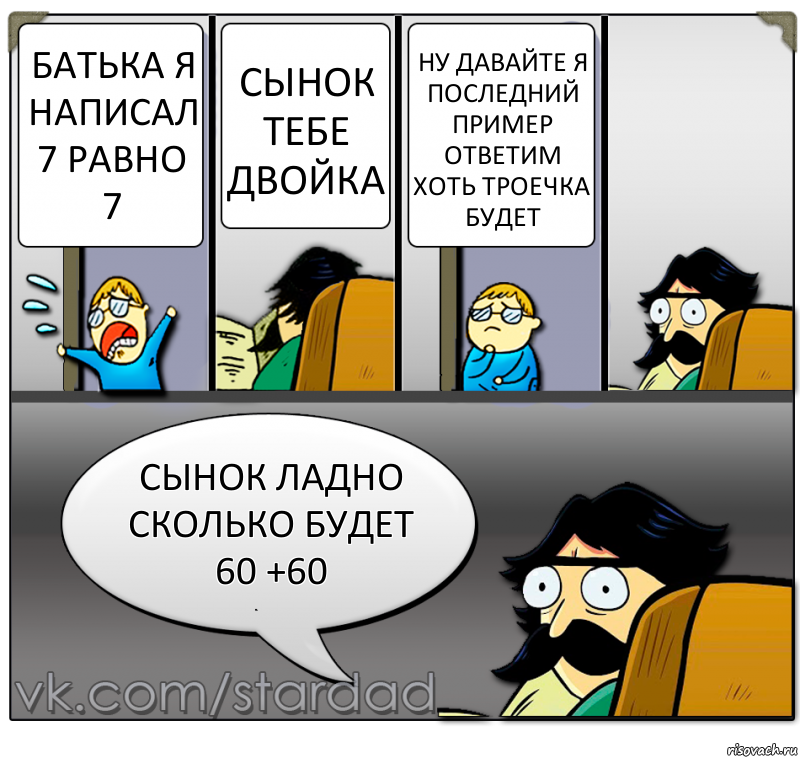 батька я написал 7 равно 7 сынок тебе двойка ну давайте я последний пример ответим хоть троечка будет сынок ладно сколько будет 60 +60, Комикс  StareDad  Папа и сын