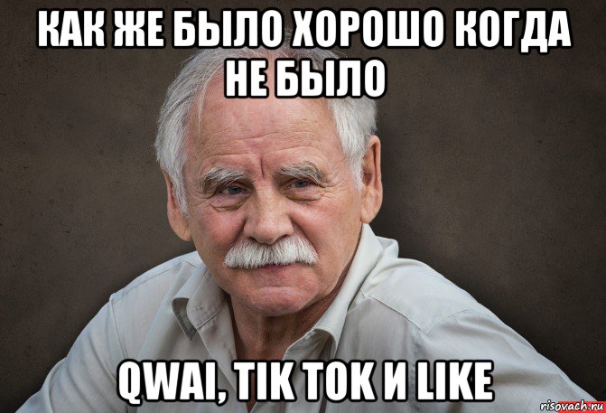 как же было хорошо когда не было qwai, tik tok и like